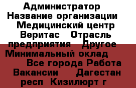 Администратор › Название организации ­ Медицинский центр Веритас › Отрасль предприятия ­ Другое › Минимальный оклад ­ 20 000 - Все города Работа » Вакансии   . Дагестан респ.,Кизилюрт г.